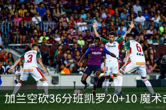 加兰空砍36分班凯罗20+10 魔术击败骑士2连胜